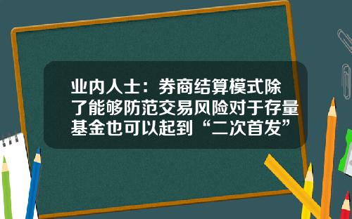 业内人士：券商结算模式除了能够防范交易风险对于存量基金也可以起到“二次首发”的作用-券商基金