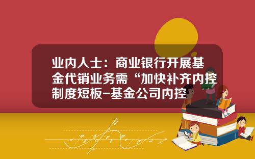 业内人士：商业银行开展基金代销业务需“加快补齐内控制度短板-基金公司内控