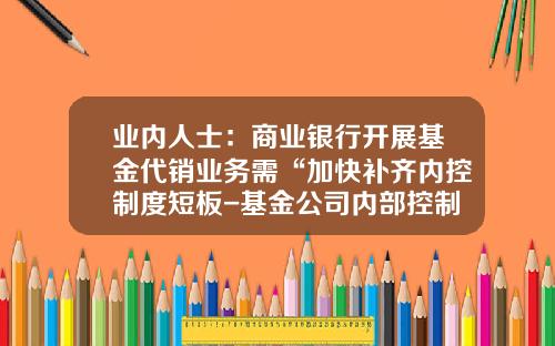 业内人士：商业银行开展基金代销业务需“加快补齐内控制度短板-基金公司内部控制