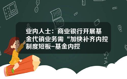 业内人士：商业银行开展基金代销业务需“加快补齐内控制度短板-基金内控