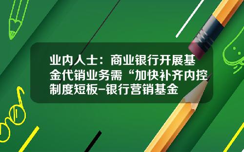 业内人士：商业银行开展基金代销业务需“加快补齐内控制度短板-银行营销基金