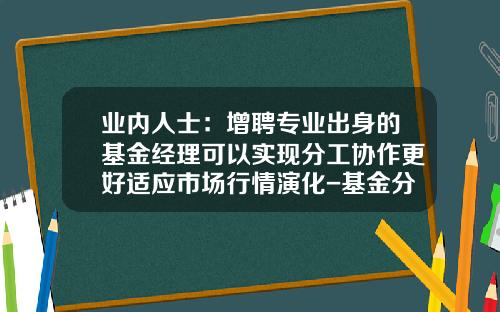 业内人士：增聘专业出身的基金经理可以实现分工协作更好适应市场行情演化-基金分工