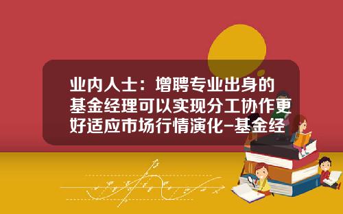 业内人士：增聘专业出身的基金经理可以实现分工协作更好适应市场行情演化-基金经理做什么