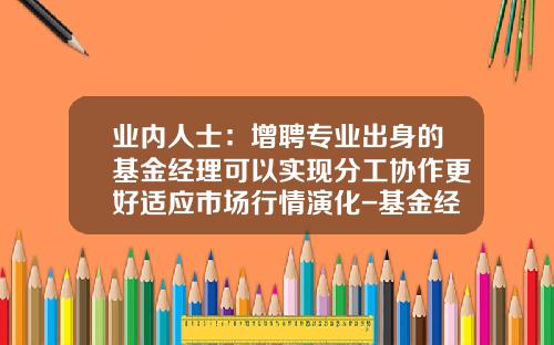 业内人士：增聘专业出身的基金经理可以实现分工协作更好适应市场行情演化-基金经理工作