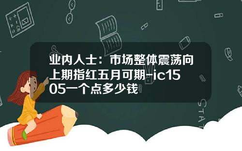 业内人士：市场整体震荡向上期指红五月可期-ic1505一个点多少钱