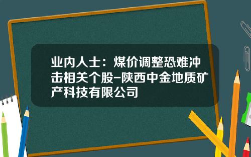 业内人士：煤价调整恐难冲击相关个股-陕西中金地质矿产科技有限公司