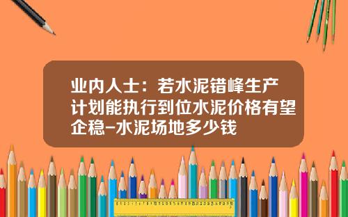 业内人士：若水泥错峰生产计划能执行到位水泥价格有望企稳-水泥场地多少钱