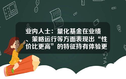 业内人士：量化基金在业绩、策略运行等方面表现出“性价比更高”的特征持有体验更好-基金量化产品