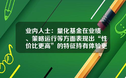 业内人士：量化基金在业绩、策略运行等方面表现出“性价比更高”的特征持有体验更好-量化基金业绩