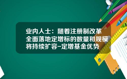业内人士：随着注册制改革全面落地定增标的数量和规模将持续扩容-定增基金优势