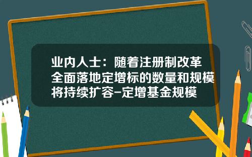 业内人士：随着注册制改革全面落地定增标的数量和规模将持续扩容-定增基金规模