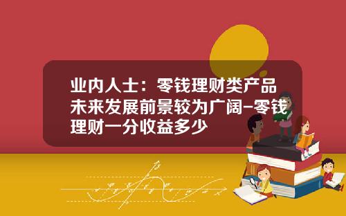 业内人士：零钱理财类产品未来发展前景较为广阔-零钱理财一分收益多少