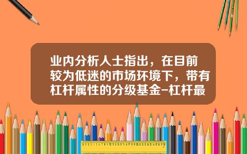 业内分析人士指出，在目前较为低迷的市场环境下，带有杠杆属性的分级基金-杠杆最大的分级基金