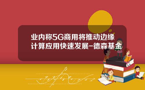 业内称5G商用将推动边缘计算应用快速发展-德森基金
