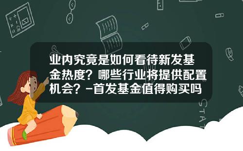 业内究竟是如何看待新发基金热度？哪些行业将提供配置机会？-首发基金值得购买吗