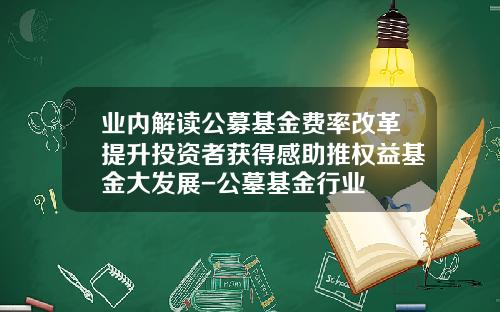 业内解读公募基金费率改革提升投资者获得感助推权益基金大发展-公墓基金行业