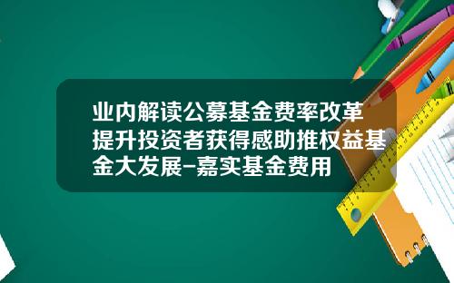 业内解读公募基金费率改革提升投资者获得感助推权益基金大发展-嘉实基金费用