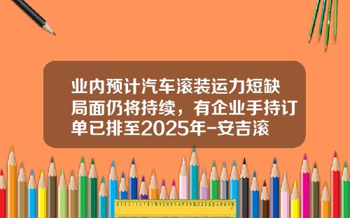 业内预计汽车滚装运力短缺局面仍将持续，有企业手持订单已排至2025年-安吉滚装物流有限公司有多少条船