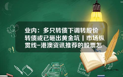 业内：多只转债下调转股价转债或已砸出黄金坑丨市场纵贯线-港澳资讯推荐的股票怎么样