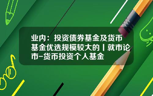 业内：投资债券基金及货币基金优选规模较大的丨就市论市-货币投资个人基金