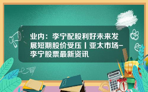 业内：李宁配股利好未来发展短期股价受压丨亚太市场-李宁股票最新资讯
