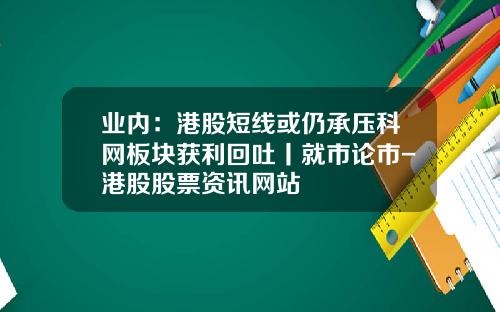 业内：港股短线或仍承压科网板块获利回吐丨就市论市-港股股票资讯网站