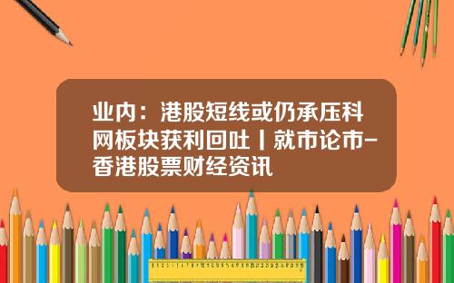 业内：港股短线或仍承压科网板块获利回吐丨就市论市-香港股票财经资讯