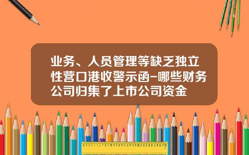 业务、人员管理等缺乏独立性营口港收警示函-哪些财务公司归集了上市公司资金