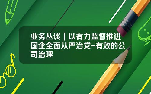 业务丛谈｜以有力监督推进国企全面从严治党-有效的公司治理