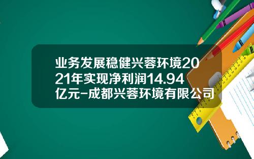 业务发展稳健兴蓉环境2021年实现净利润14.94亿元-成都兴蓉环境有限公司怎么样