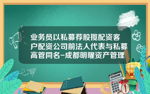 业务员以私募荐股揽配资客户配资公司前法人代表与私募高管同名-成都明曜资产管理有限公司