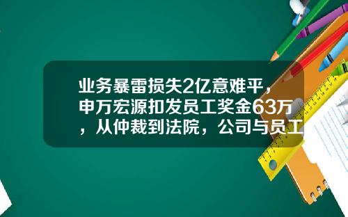 业务暴雷损失2亿意难平，申万宏源扣发员工奖金63万，从仲裁到法院，公司与员工掰扯升级-申万宏源公司怎么样
