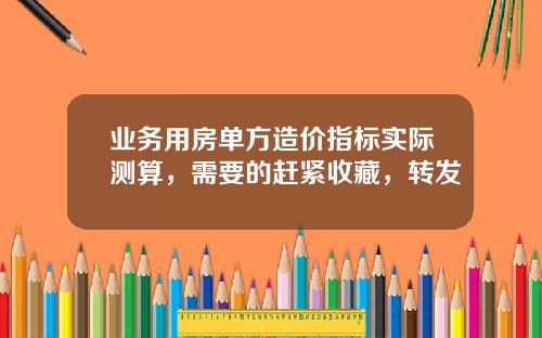 业务用房单方造价指标实际测算，需要的赶紧收藏，转发