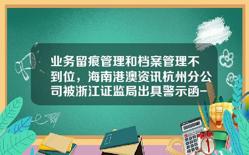 业务留痕管理和档案管理不到位，海南港澳资讯杭州分公司被浙江证监局出具警示函-海南港澳资讯有限公司股票