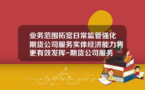 业务范围拓宽日常监管强化期货公司服务实体经济能力将更有效发挥-期货公司服务