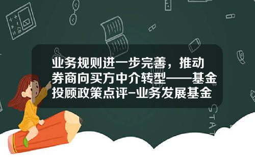 业务规则进一步完善，推动券商向买方中介转型——基金投顾政策点评-业务发展基金