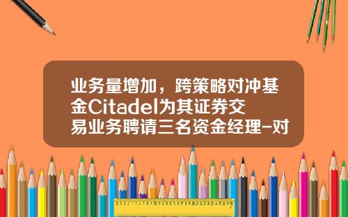 业务量增加，跨策略对冲基金Citadel为其证券交易业务聘请三名资金经理-对冲基金员工