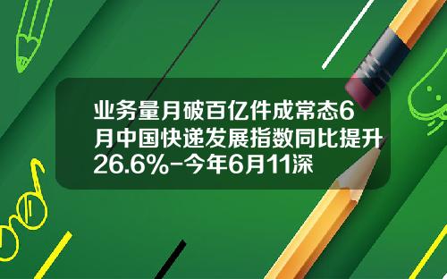 业务量月破百亿件成常态6月中国快递发展指数同比提升26.6%-今年6月11深成指数是多少
