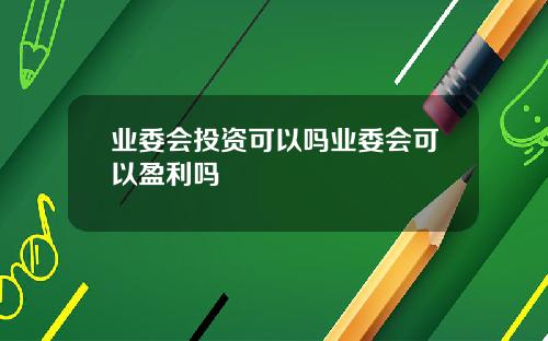 业委会投资可以吗业委会可以盈利吗