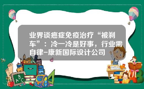业界谈癌症免疫治疗“被刹车”：冷一冷是好事，行业需自律-康新国际设计公司