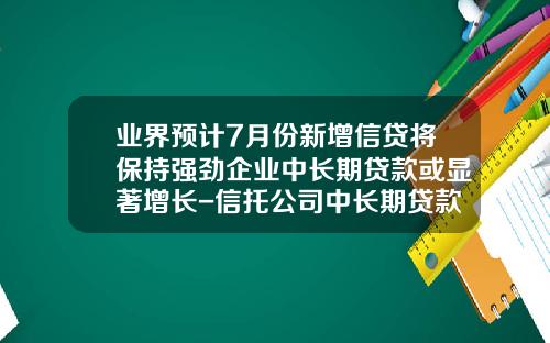 业界预计7月份新增信贷将保持强劲企业中长期贷款或显著增长-信托公司中长期贷款