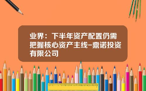 业界：下半年资产配置仍需把握核心资产主线-鼎诺投资有限公司