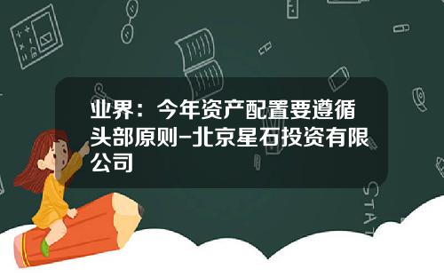 业界：今年资产配置要遵循头部原则-北京星石投资有限公司