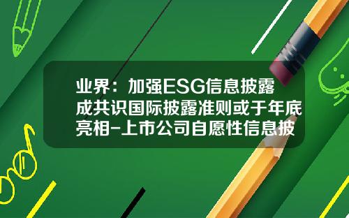 业界：加强ESG信息披露成共识国际披露准则或于年底亮相-上市公司自愿性信息披露研究
