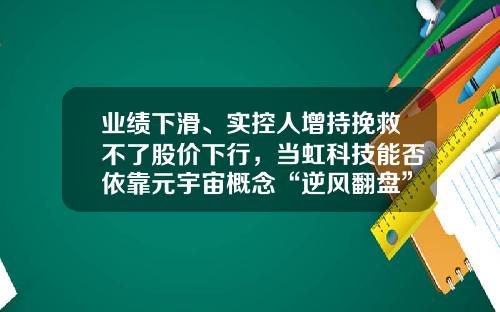 业绩下滑、实控人增持挽救不了股价下行，当虹科技能否依靠元宇宙概念“逆风翻盘”？-大连东财科技发展股份有限公司