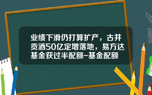 业绩下滑仍打算扩产，古井贡酒50亿定增落地，易方达基金获过半配额-基金配额