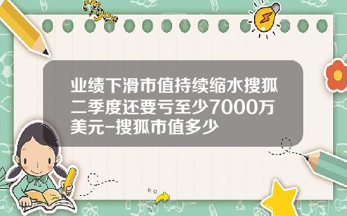 业绩下滑市值持续缩水搜狐二季度还要亏至少7000万美元-搜狐市值多少