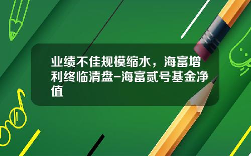 业绩不佳规模缩水，海富增利终临清盘-海富贰号基金净值