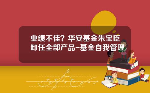 业绩不佳？华安基金朱宝臣卸任全部产品-基金自我管理