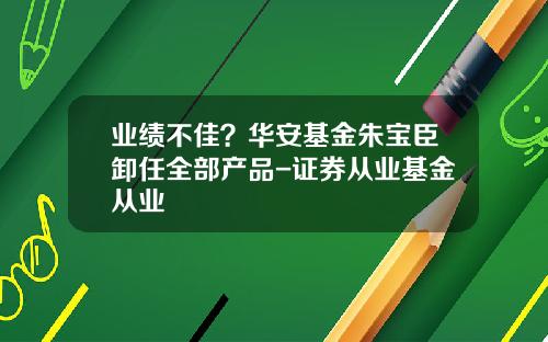 业绩不佳？华安基金朱宝臣卸任全部产品-证券从业基金从业
